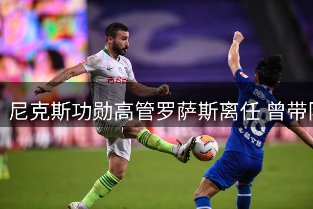尼克斯功勋高管罗萨斯离任 曾带队问鼎总冠军去向成谜