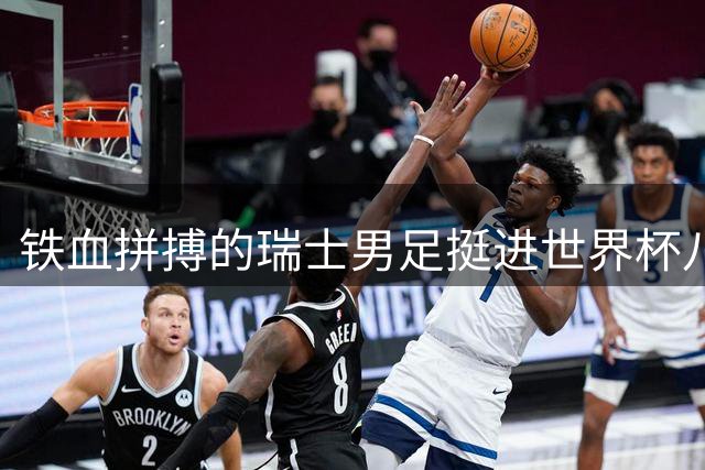 铁血拼搏的瑞士男足挺进世界杯八强成夺冠大热
