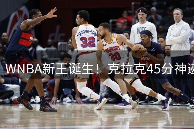 WNBA新王诞生！克拉克45分神迹获詹姆斯盛赞 创三项历史纪录